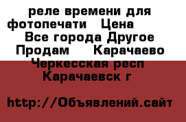 реле времени для фотопечати › Цена ­ 1 000 - Все города Другое » Продам   . Карачаево-Черкесская респ.,Карачаевск г.